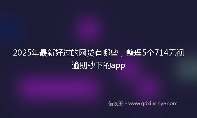 2025年最新好过的网贷有哪些，整理5个714无视逾期秒下的app