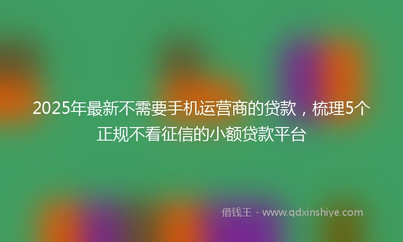 2025年最新不需要手机运营商的贷款，梳理5个正规不看征信的小额贷款平台