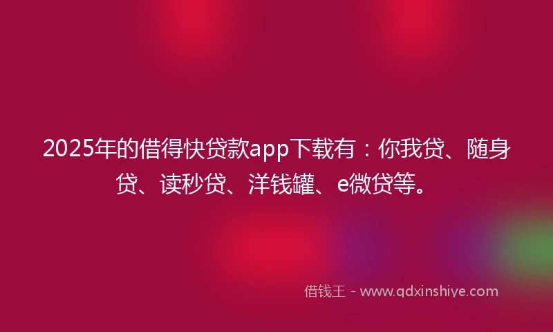 2025年的借得快贷款app下载有：你我贷、随身贷、读秒贷、洋钱罐、e微贷等。