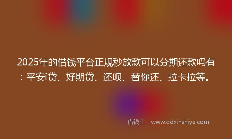 2025年的借钱平台正规秒放款可以分期还款吗有：平安i贷、好期贷、还呗、替你还、拉卡拉等。