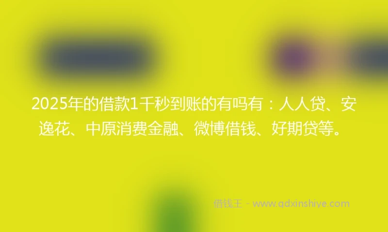 2025年的借款1千秒到账的有吗有：人人贷、安逸花、中原消费金融、微博借钱、好期贷等。