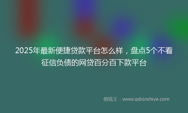 2025年最新便捷贷款平台怎么样，盘点5个不看征信负债的网贷百分百下款平台