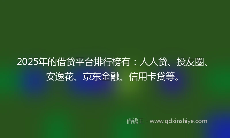 2025年的借贷平台排行榜有：人人贷、投友圈、安逸花、京东金融、信用卡贷等。