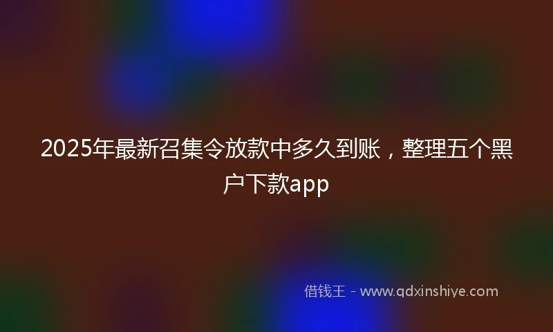 2025年最新召集令放款中多久到账，整理五个黑户下款app