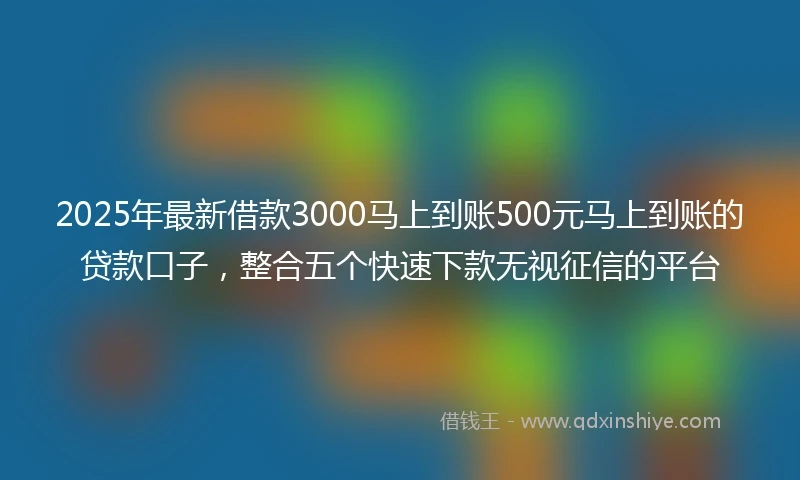 2025年最新借款3000马上到账500元马上到账的贷款口子，整合五个快速下款无视征信的平台
