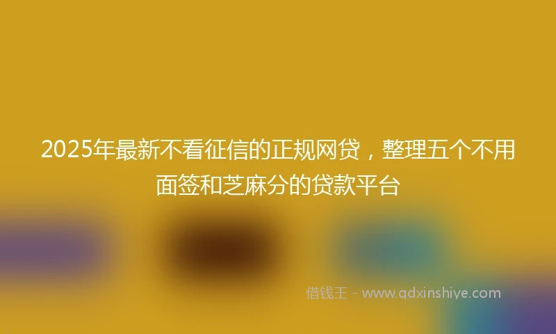 2025年最新不看征信的正规网贷，整理五个不用面签和芝麻分的贷款平台