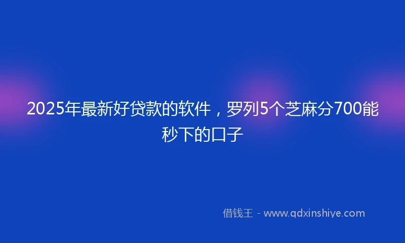 2025年最新好贷款的软件,罗列5个芝麻分700能秒下的口子