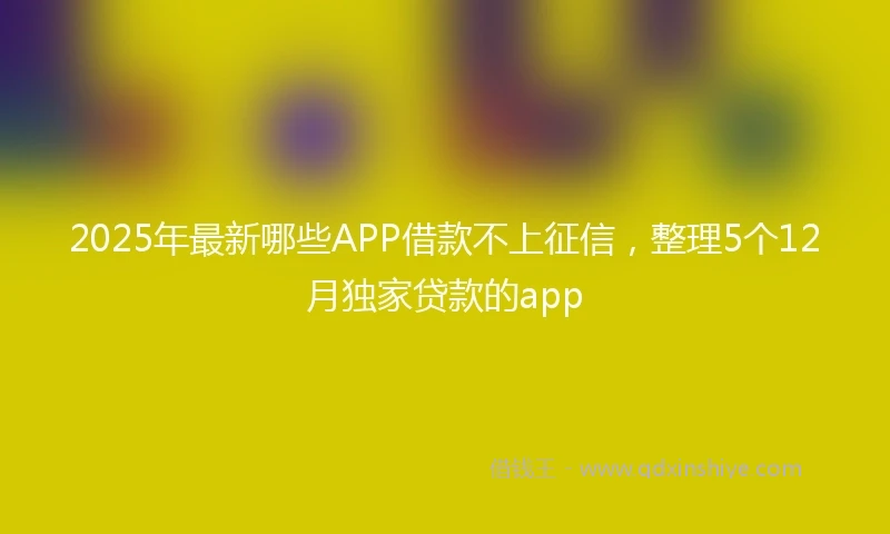 2025年最新哪些APP借款不上征信，整理5个12月独家贷款的app