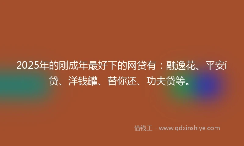 2025年的刚成年最好下的网贷有：融逸花、平安i贷、洋钱罐、替你还、功夫贷等。