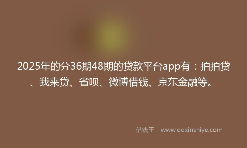 2025年的分36期48期的贷款平台app有：拍拍贷、我来贷、省呗、微博借钱、京东金融等。
