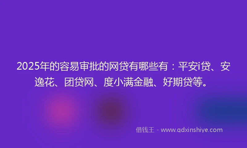 2025年的容易审批的网贷有哪些有：平安i贷、安逸花、团贷网、度小满金融、好期贷等。