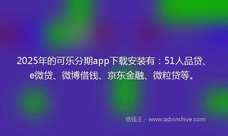 2025年的可乐分期app下载安装有：51人品贷、e微贷、微博借钱、京东金融、微粒贷等。