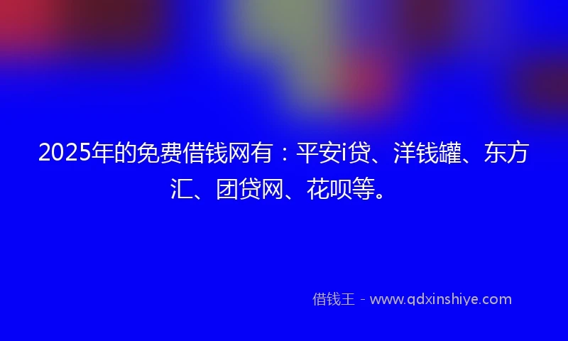 2025年的免费借钱网有：平安i贷、洋钱罐、东方汇、团贷网、花呗等。