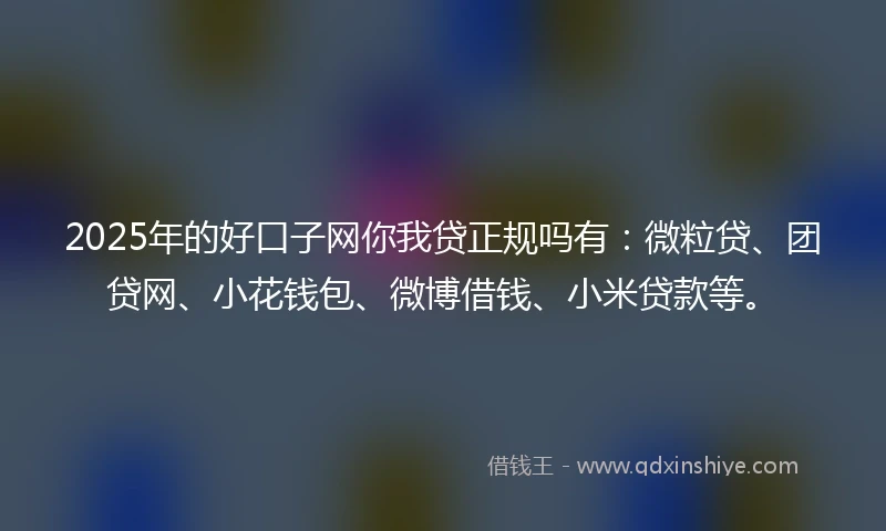 2025年的好口子网你我贷正规吗有:微粒贷、团贷网、小花钱包、微博借钱、小米贷款等。