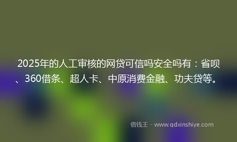 2025年的人工审核的网贷可信吗安全吗有：省呗、360借条、超人卡、中原消费金融、功夫贷等。