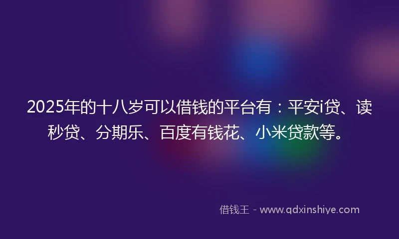 2025年的十八岁可以借钱的平台有：平安i贷、读秒贷、分期乐、百度有钱花、小米贷款等。