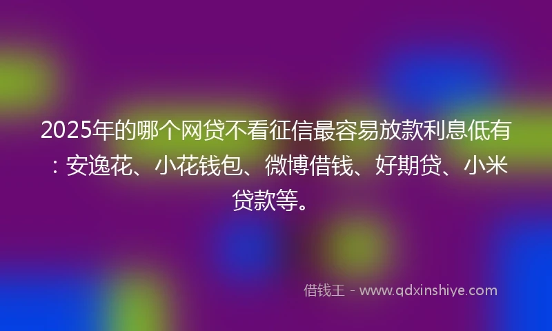 2025年的哪个网贷不看征信最容易放款利息低有：安逸花、小花钱包、微博借钱、好期贷、小米贷款等。