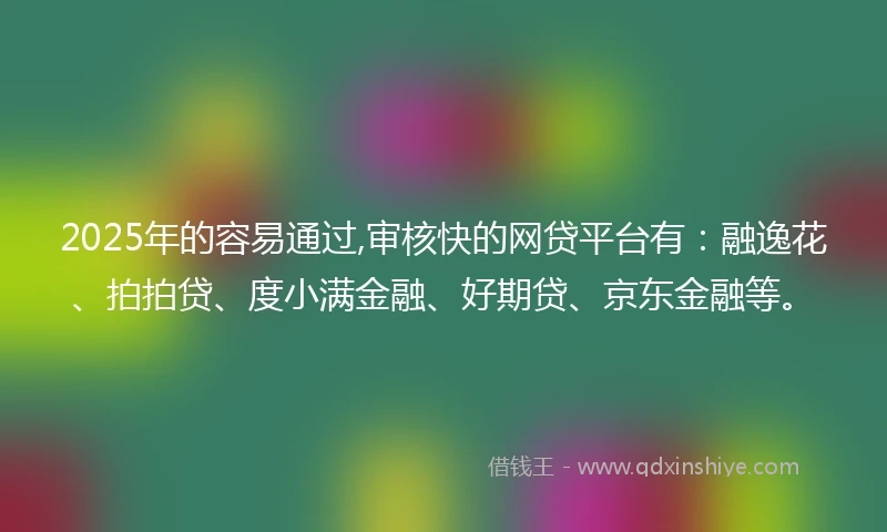 2025年的容易通过,审核快的网贷平台有：融逸花、拍拍贷、度小满金融、好期贷、京东金融等。