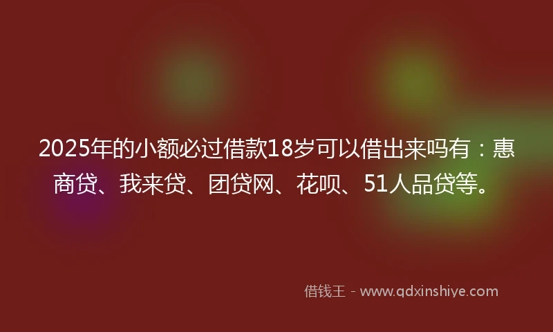 2025年的小额必过借款18岁可以借出来吗有:惠商贷、我来贷、团贷网、花呗、51人品贷等。