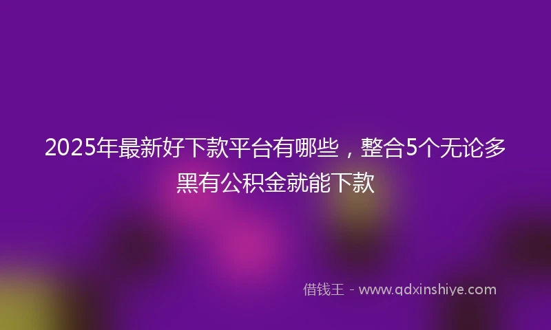 2025年最新好下款平台有哪些，整合5个无论多黑有公积金就能下款