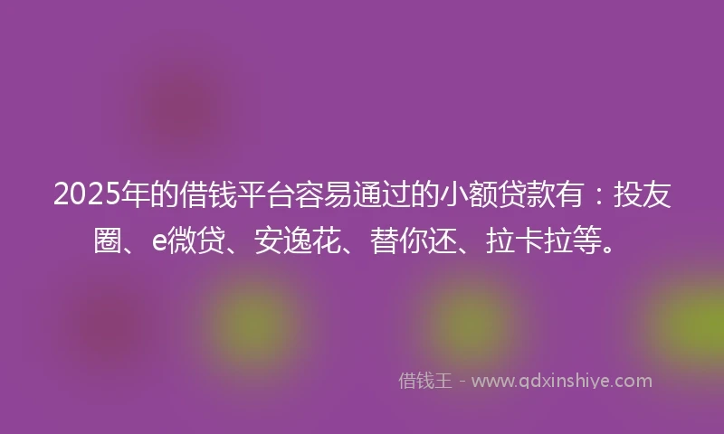 2025年的借钱平台容易通过的小额贷款有：投友圈、e微贷、安逸花、替你还、拉卡拉等。