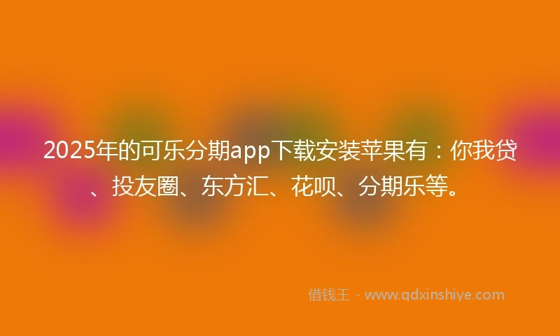 2025年的可乐分期app下载安装苹果有：你我贷、投友圈、东方汇、花呗、分期乐等。