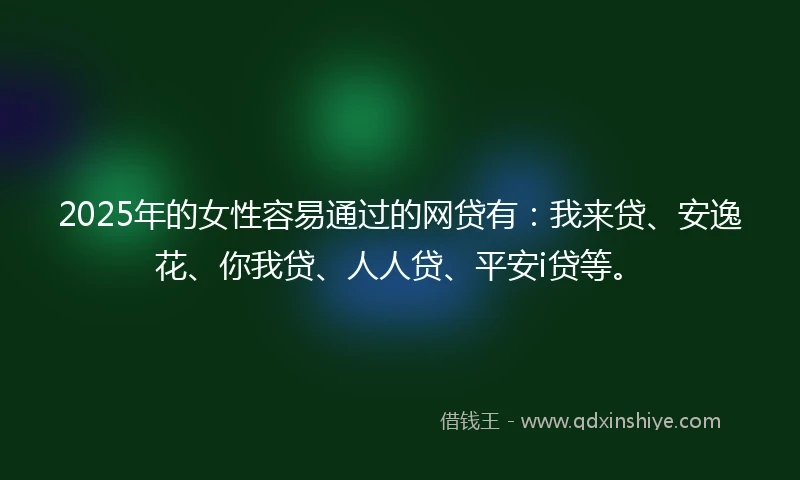 2025年的女性容易通过的网贷有：我来贷、安逸花、你我贷、人人贷、平安i贷等。
