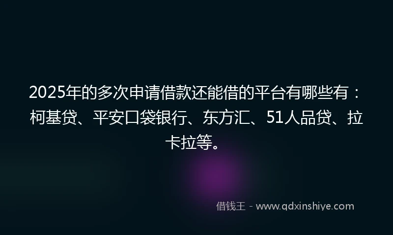 2025年的多次申请借款还能借的平台有哪些有：柯基贷、平安口袋银行、东方汇、51人品贷、拉卡拉等。