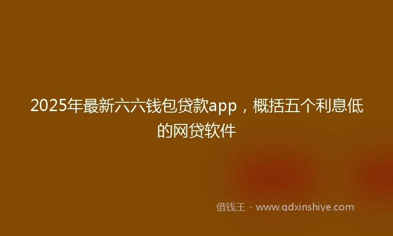 2025年最新六六钱包贷款app，概括五个利息低的网贷软件
