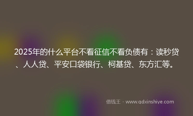 2025年的什么平台不看征信不看负债有：读秒贷、人人贷、平安口袋银行、柯基贷、东方汇等。