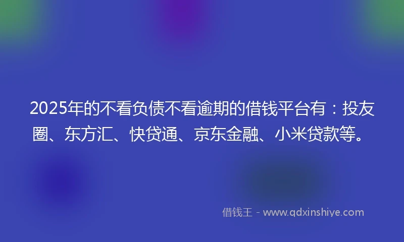 2025年的不看负债不看逾期的借钱平台有：投友圈、东方汇、快贷通、京东金融、小米贷款等。