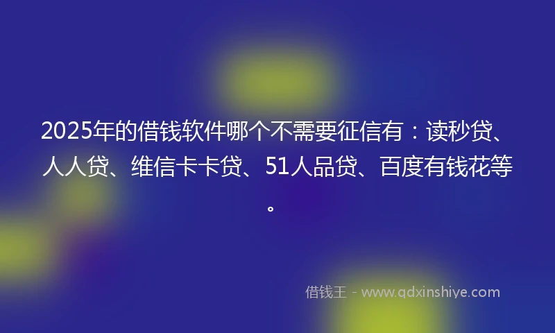2025年的借钱软件哪个不需要征信有：读秒贷、人人贷、维信卡卡贷、51人品贷、百度有钱花等。