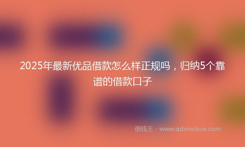 2025年最新优品借款怎么样正规吗，归纳5个靠谱的借款口子
