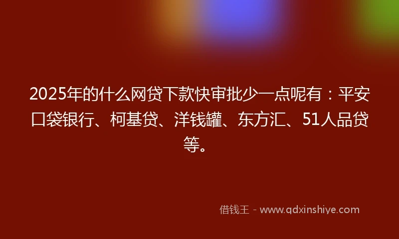 2025年的什么网贷下款快审批少一点呢有：平安口袋银行、柯基贷、洋钱罐、东方汇、51人品贷等。