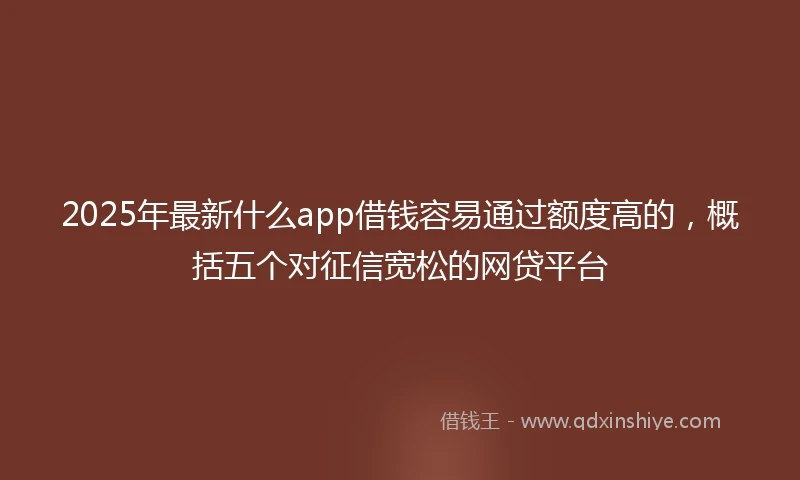 2025年最新什么app借钱容易通过额度高的，概括五个对征信宽松的网贷平台