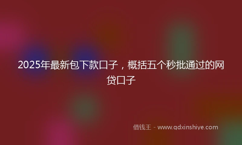 2025年最新包下款口子，概括五个秒批通过的网贷口子