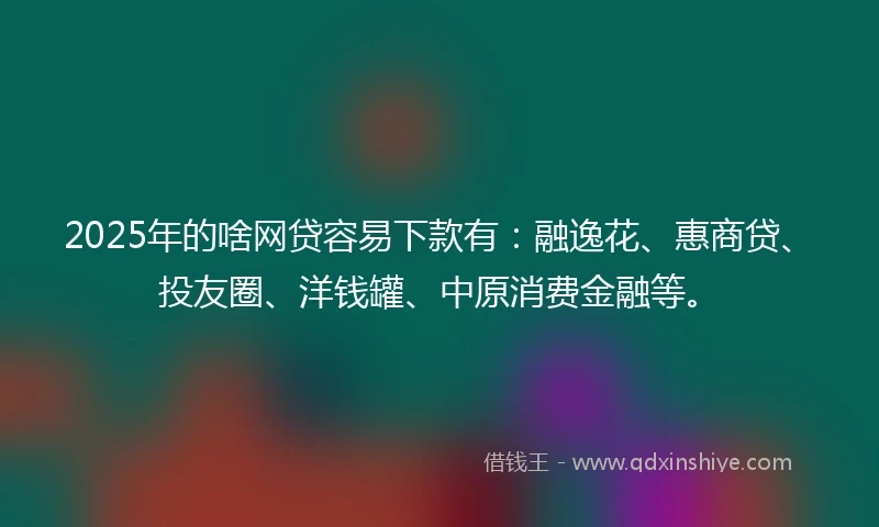 2025年的啥网贷容易下款有：融逸花、惠商贷、投友圈、洋钱罐、中原消费金融等。