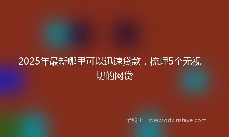 2025年最新哪里可以迅速贷款，梳理5个无视一切的网贷