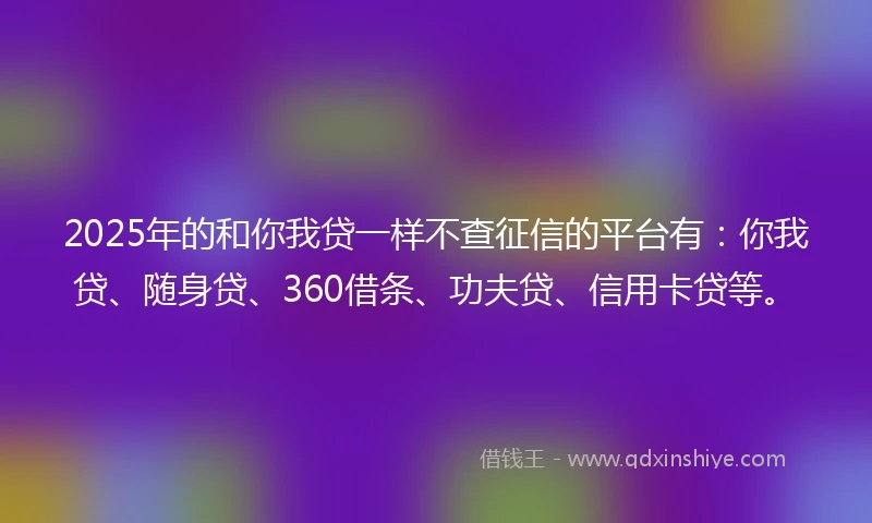 2025年的和你我贷一样不查征信的平台有：你我贷、随身贷、360借条、功夫贷、信用卡贷等。