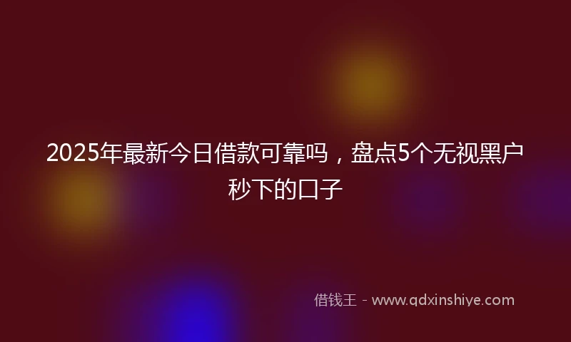 2025年最新今日借款可靠吗，盘点5个无视黑户秒下的口子