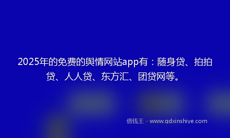 2025年的免费的舆情网站app有：随身贷、拍拍贷、人人贷、东方汇、团贷网等。