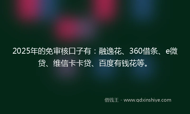 2025年的免审核口子有：融逸花、360借条、e微贷、维信卡卡贷、百度有钱花等。