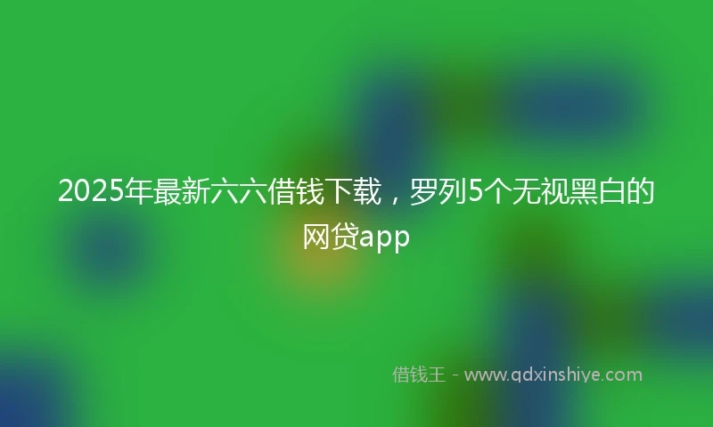 2025年最新六六借钱下载，罗列5个无视黑白的网贷app