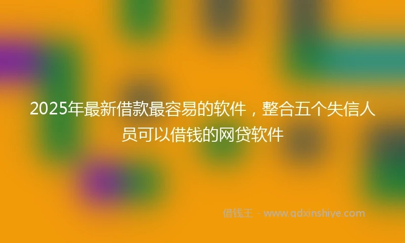 2025年最新借款最容易的软件，整合五个失信人员可以借钱的网贷软件