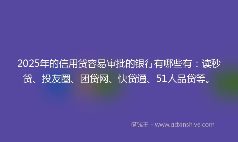 2025年的信用贷容易审批的银行有哪些有：读秒贷、投友圈、团贷网、快贷通、51人品贷等。