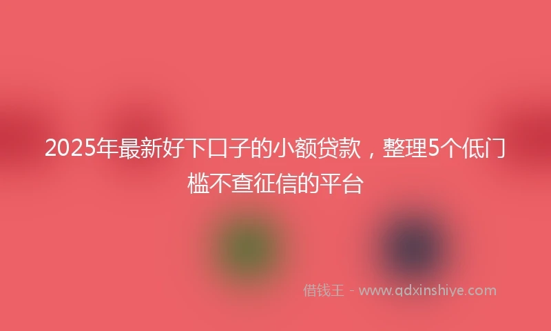 2025年最新好下口子的小额贷款，整理5个低门槛不查征信的平台