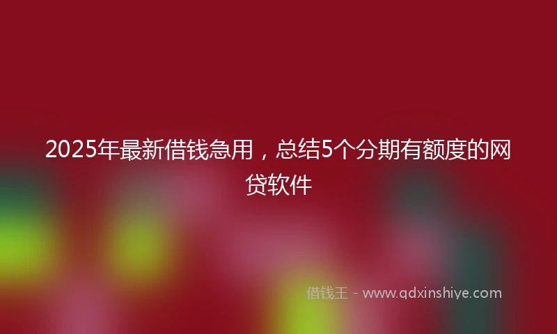 2025年最新借钱急用，总结5个分期有额度的网贷软件