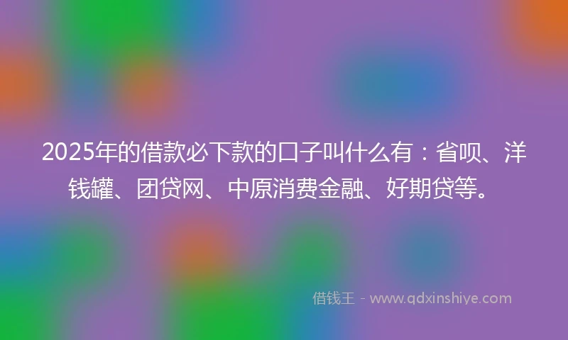 2025年的借款必下款的口子叫什么有：省呗、洋钱罐、团贷网、中原消费金融、好期贷等。