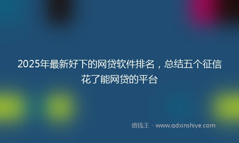 2025年最新好下的网贷软件排名，总结五个征信花了能网贷的平台