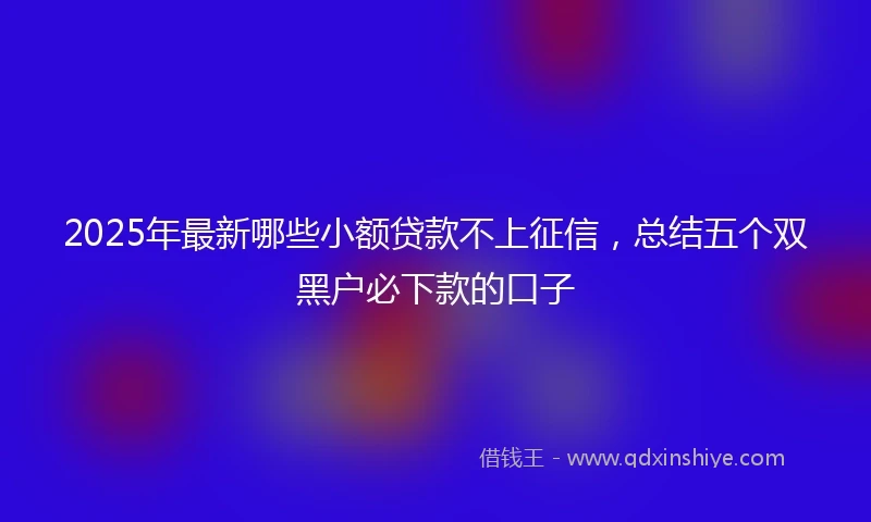 2025年最新哪些小额贷款不上征信，总结五个双黑户必下款的口子